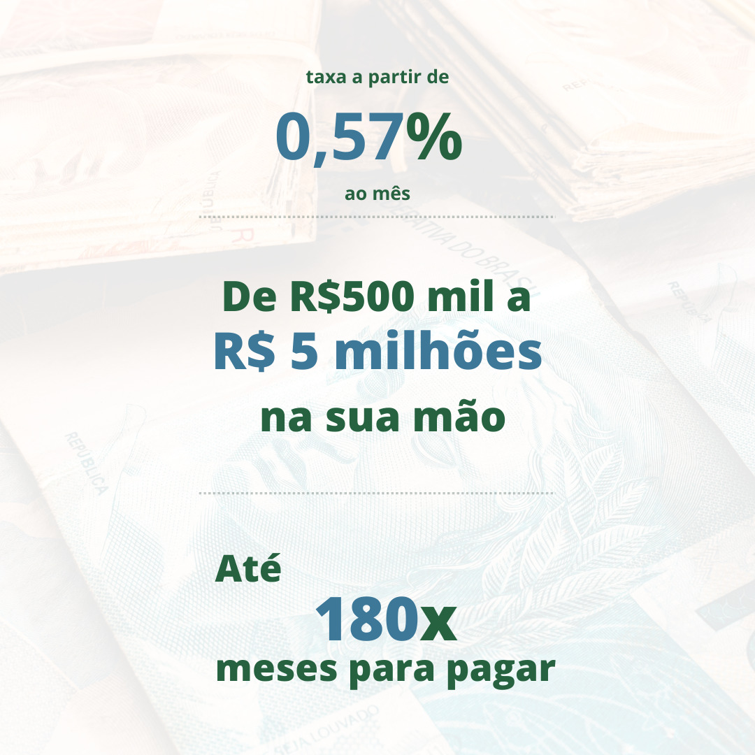 Taxa a partir de 0,57% ao mês. De quinhentos mil a cinco milhões de reais na sua mão. Até cento e oitenta meses para pagar.